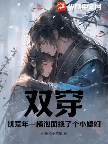 双穿饥荒年一桶泡面换了个小媳妇最新