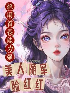 绝嗣首长能力强美人随军脸红红