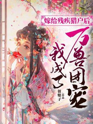 嫁给残疾猎户后我成了万兽团宠剧透